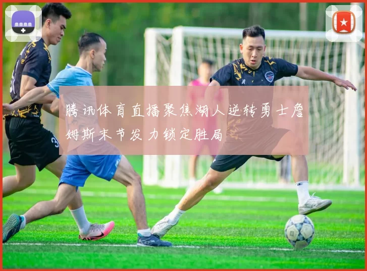 腾讯体育直播聚焦湖人逆转勇士詹姆斯末节发力锁定胜局