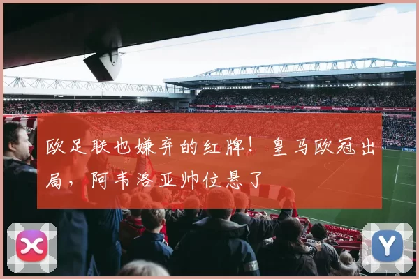 欧足联也嫌弃的红牌！皇马欧冠出局，阿韦洛亚帅位悬了