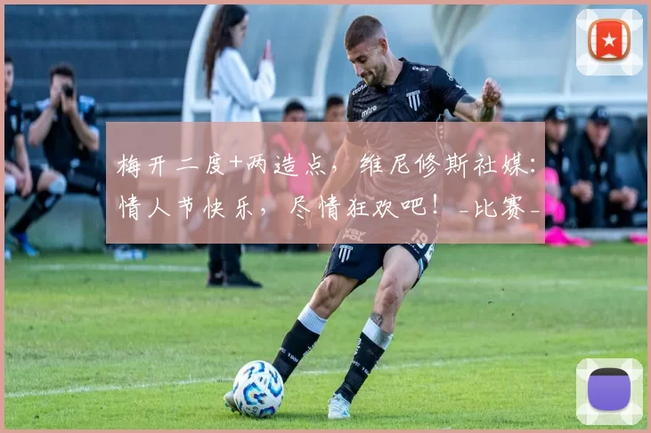 梅开二度+两造点，维尼修斯社媒：情人节快乐，尽情狂欢吧！_比赛_球迷_社交
