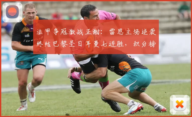 法甲争冠激战正酣：雷恩主场逆袭终结巴黎圣日耳曼七连胜，积分榜形势骤变_比赛_优势