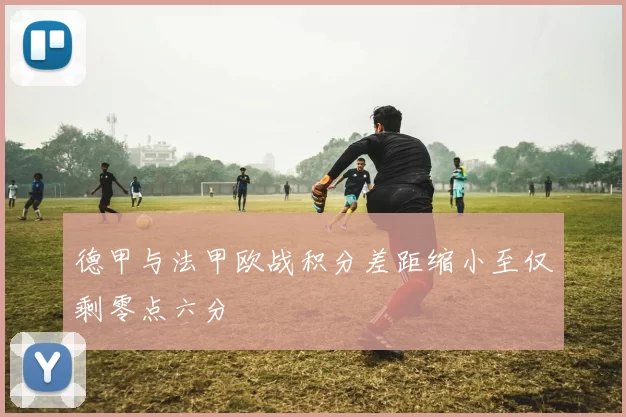 德甲与法甲欧战积分差距缩小至仅剩零点六分