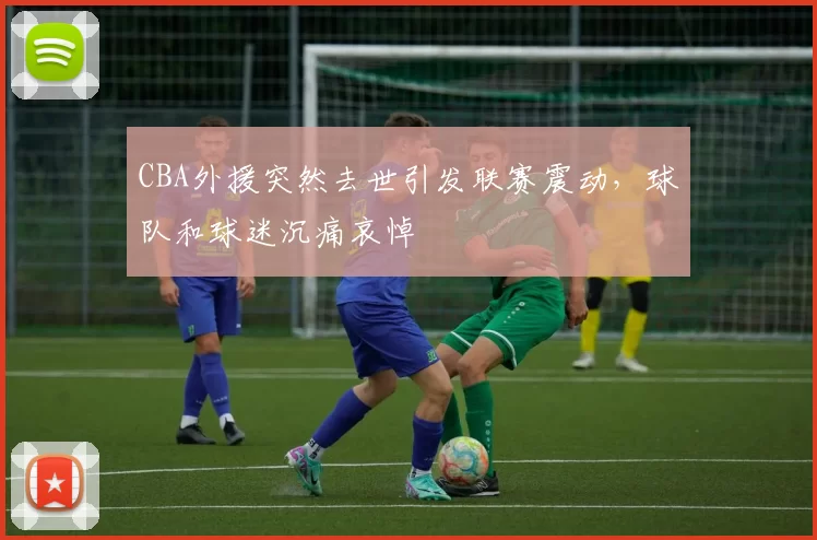 CBA外援突然去世引发联赛震动，球队和球迷沉痛哀悼