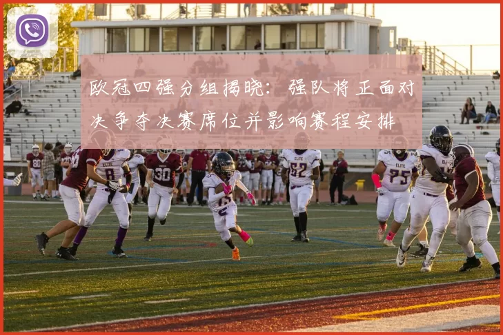 欧冠四强分组揭晓：强队将正面对决争夺决赛席位并影响赛程安排