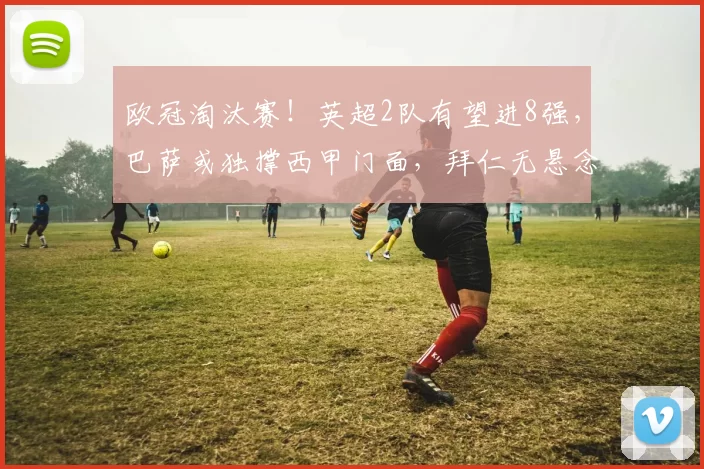 欧冠淘汰赛！英超2队有望进8强，巴萨或独撑西甲门面，拜仁无悬念