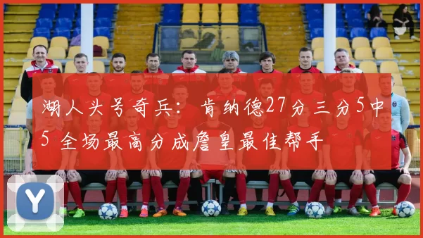 湖人头号奇兵：肯纳德27分三分5中5 全场最高分成詹皇最佳帮手