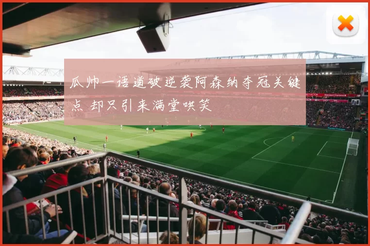 瓜帅一语道破逆袭阿森纳夺冠关键点 却只引来满堂哄笑