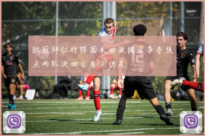 欧冠拜仁对阵国米回放揭示争夺焦点两队次回合看点仍足