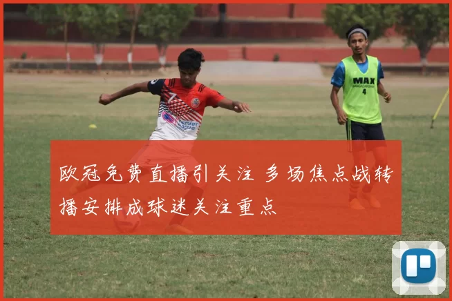 欧冠免费直播引关注 多场焦点战转播安排成球迷关注重点
