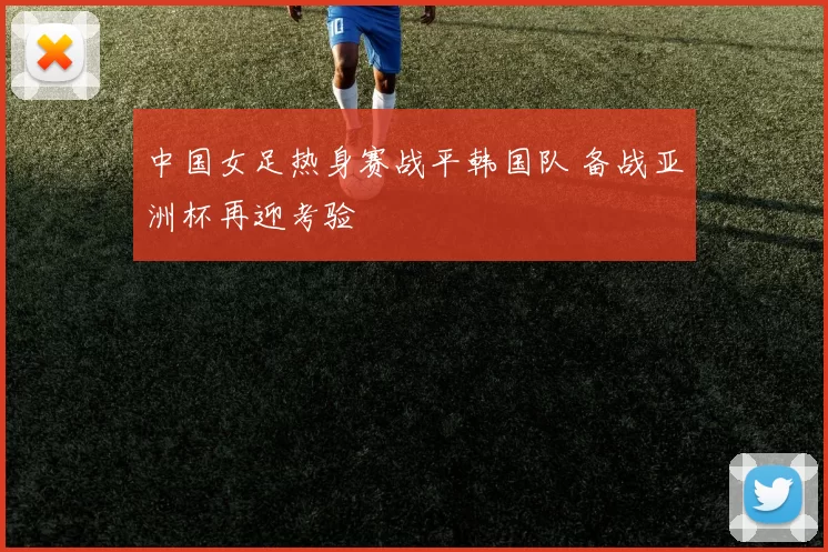 中国女足热身赛战平韩国队 备战亚洲杯再迎考验