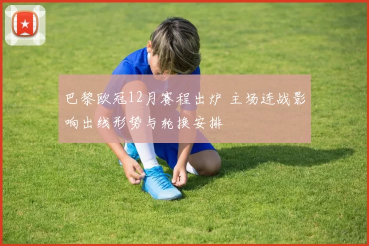 巴黎欧冠12月赛程出炉 主场连战影响出线形势与轮换安排