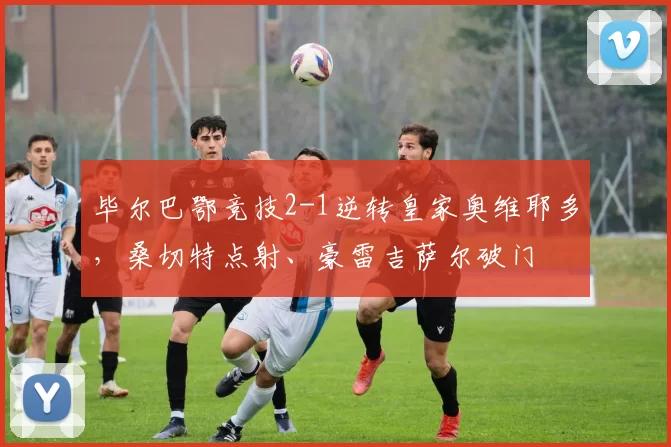 毕尔巴鄂竞技2-1逆转皇家奥维耶多，桑切特点射、豪雷吉萨尔破门