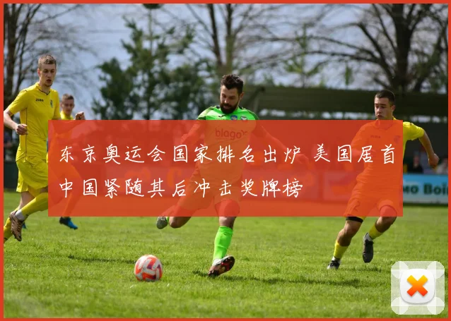 东京奥运会国家排名出炉 美国居首中国紧随其后冲击奖牌榜
