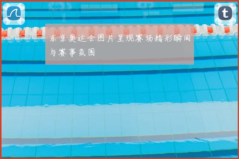 东京奥运会图片呈现赛场精彩瞬间与赛事氛围