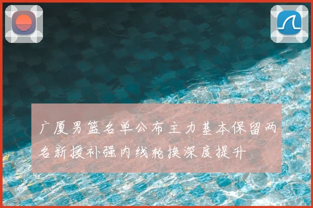 广厦男篮名单公布主力基本保留两名新援补强内线轮换深度提升