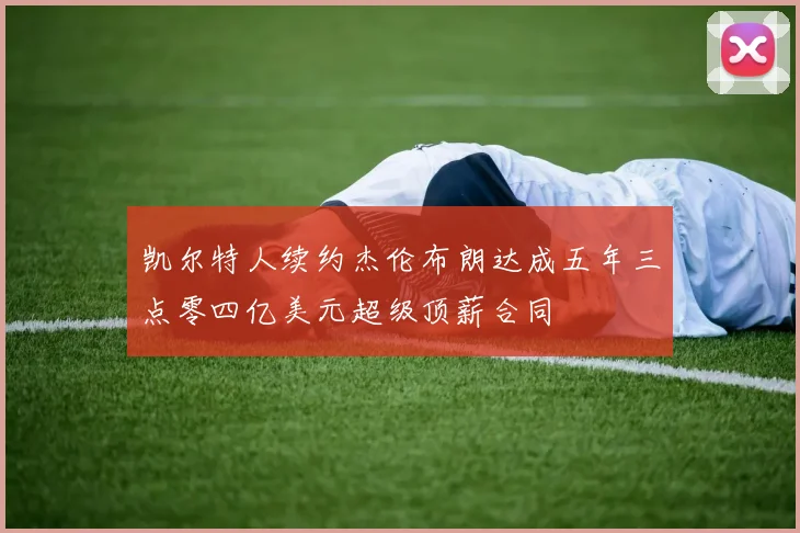 凯尔特人续约杰伦布朗达成五年三点零四亿美元超级顶薪合同