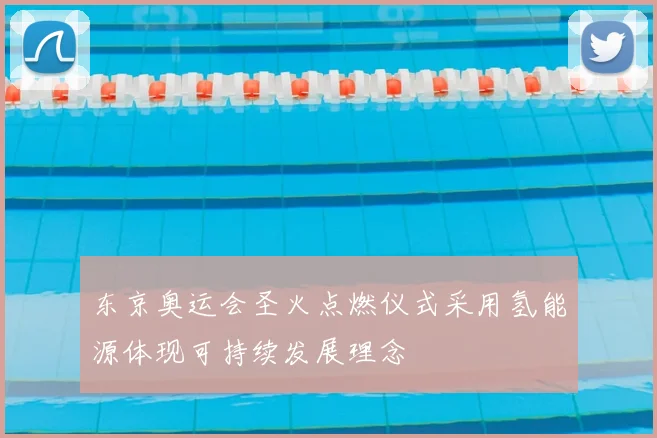 东京奥运会圣火点燃仪式采用氢能源体现可持续发展理念