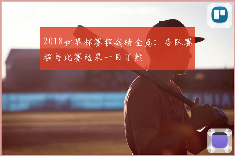 2018世界杯赛程战绩全览：各队赛程与比赛结果一目了然