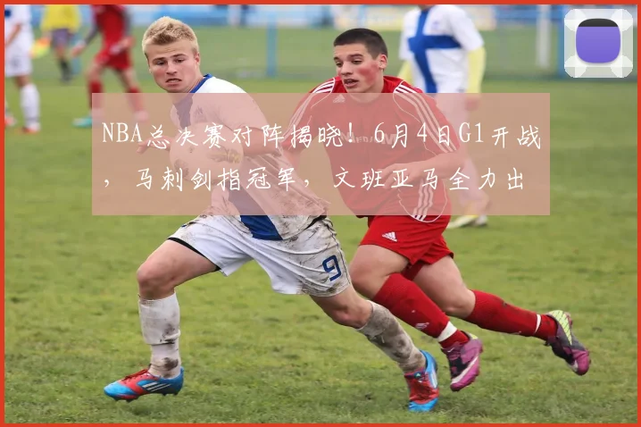 NBA总决赛对阵揭晓！6月4日G1开战，马刺剑指冠军，文班亚马全力出击_纽约尼克斯_铁三_CBA