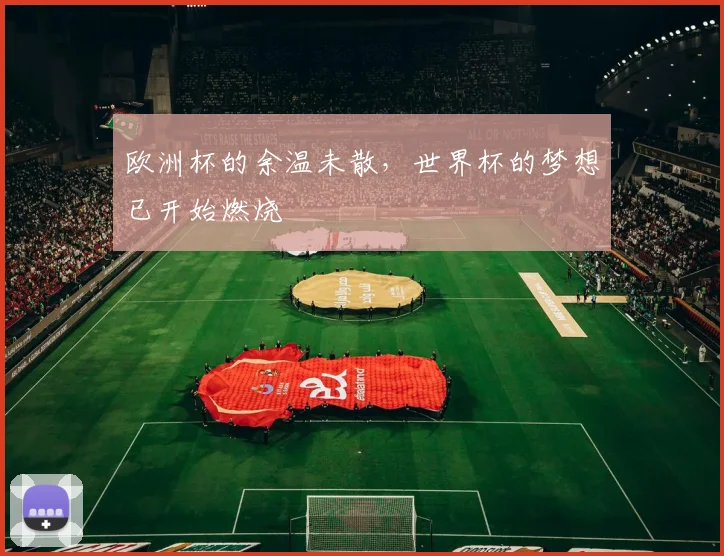 欧洲杯的余温未散，世界杯的梦想已开始燃烧