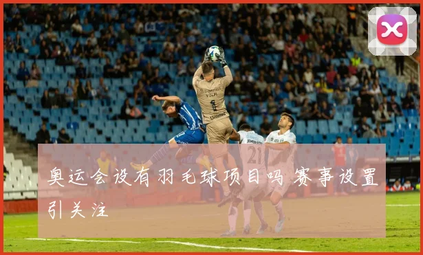 奥运会设有羽毛球项目吗 赛事设置引关注