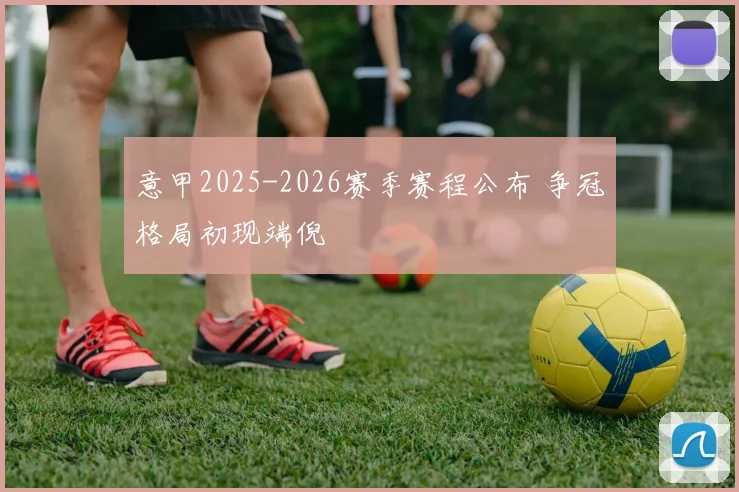 意甲2025-2026赛季赛程公布 争冠格局初现端倪
