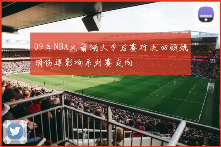09年NBA火箭湖人季后赛对决回顾姚明伤退影响系列赛走向