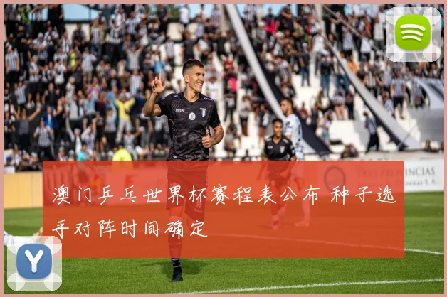 澳门乒乓世界杯赛程表公布 种子选手对阵时间确定