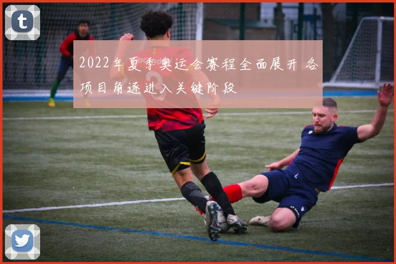 2022年夏季奥运会赛程全面展开 各项目角逐进入关键阶段