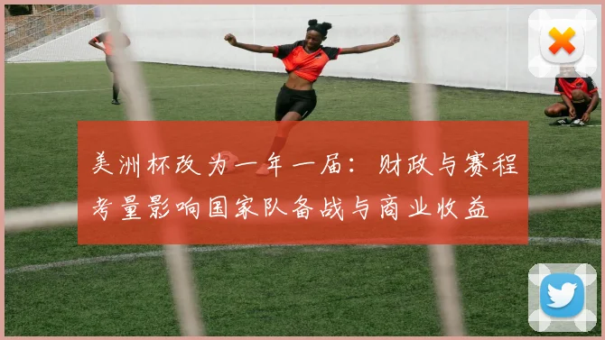 美洲杯改为一年一届：财政与赛程考量影响国家队备战与商业收益