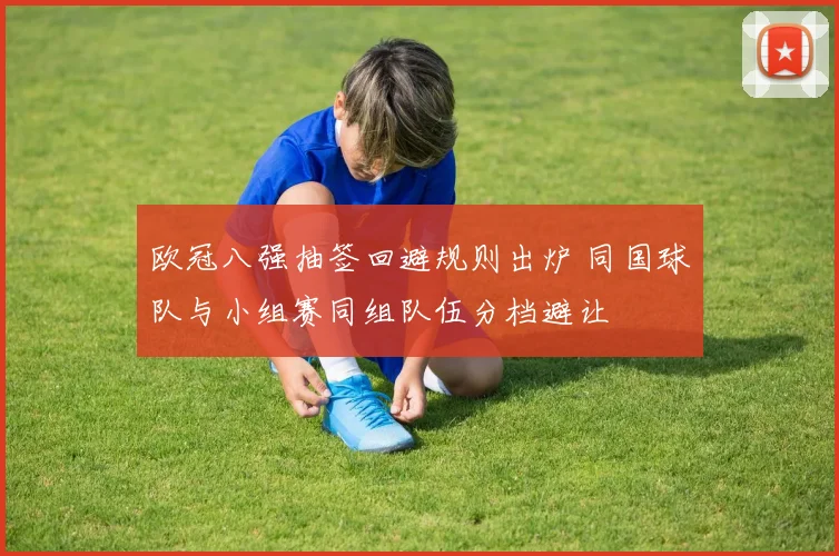 欧冠八强抽签回避规则出炉 同国球队与小组赛同组队伍分档避让