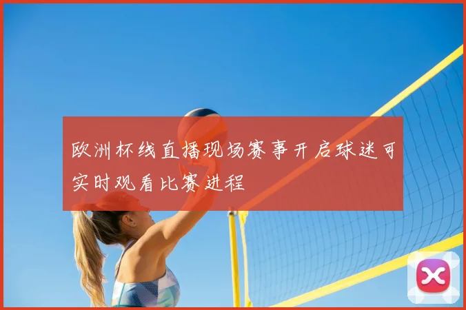 欧洲杯线直播现场赛事开启球迷可实时观看比赛进程