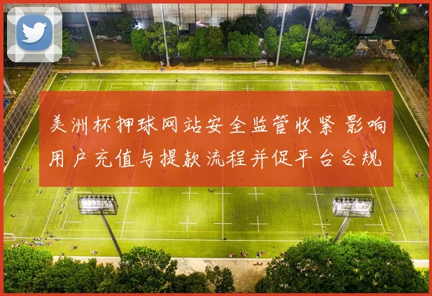 美洲杯押球网站安全监管收紧 影响用户充值与提款流程并促平台合规