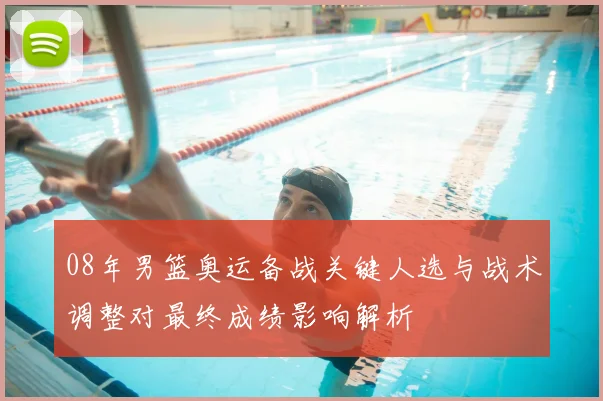 08年男篮奥运备战关键人选与战术调整对最终成绩影响解析