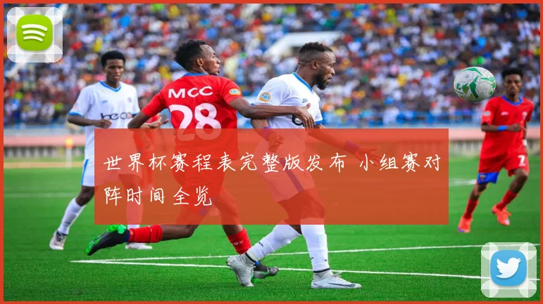 世界杯赛程表完整版发布 小组赛对阵时间全览