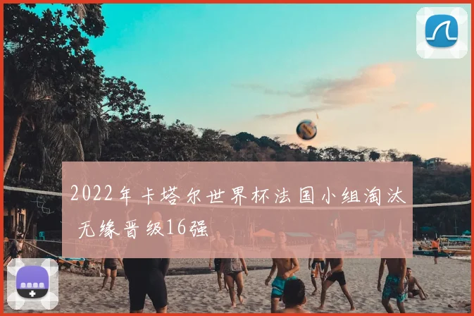2022年卡塔尔世界杯法国小组淘汰 无缘晋级16强