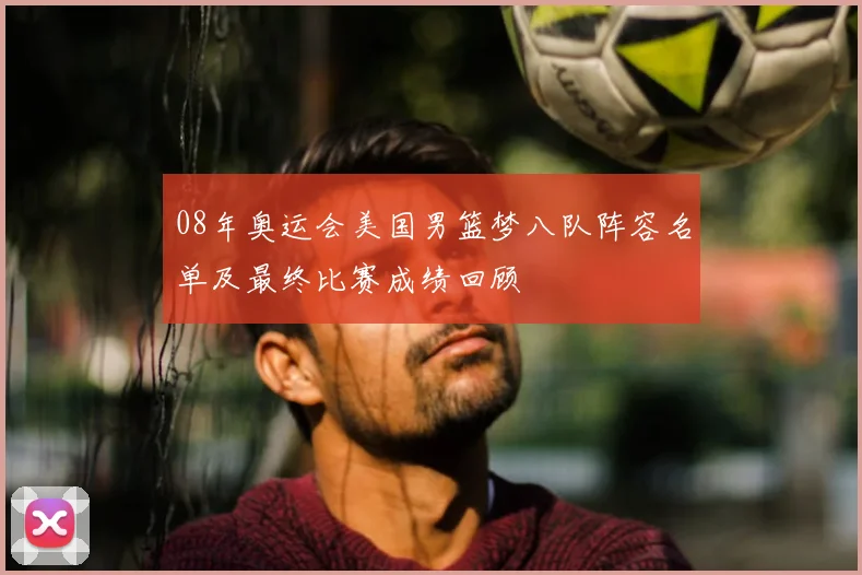 08年奥运会美国男篮梦八队阵容名单及最终比赛成绩回顾