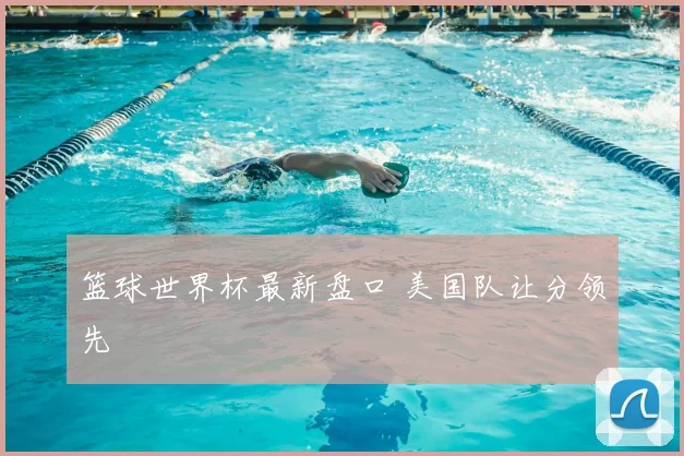 篮球世界杯最新盘口 美国队让分领先