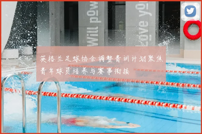 英格兰足球协会调整青训计划聚焦青年球员培养与赛事衔接
