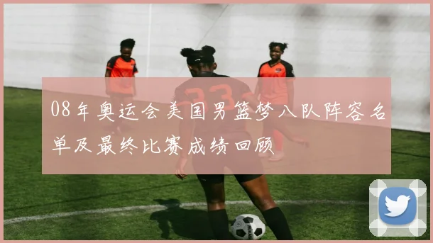 08年奥运会美国男篮梦八队阵容名单及最终比赛成绩回顾