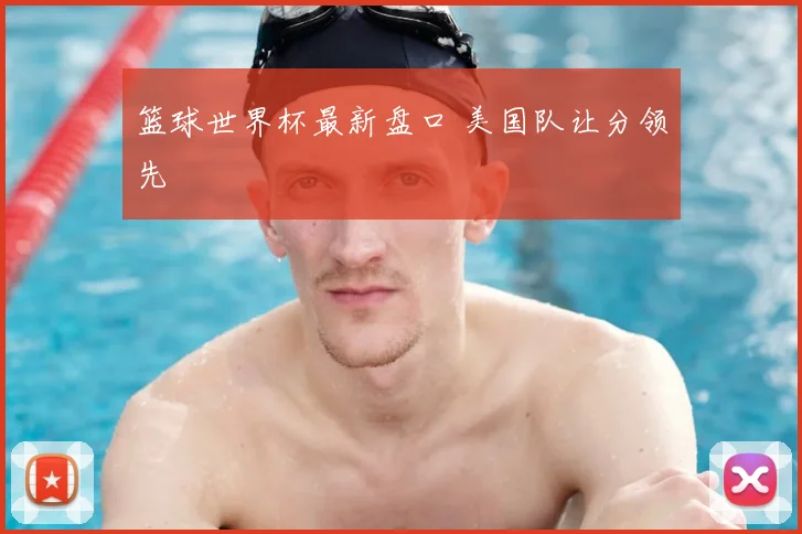 篮球世界杯最新盘口 美国队让分领先