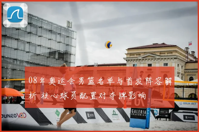 08年奥运会男篮名单与首发阵容解析 核心球员配置对夺牌影响