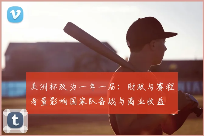美洲杯改为一年一届：财政与赛程考量影响国家队备战与商业收益
