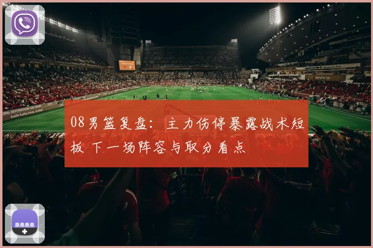 08男篮复盘：主力伤停暴露战术短板 下一场阵容与取分看点
