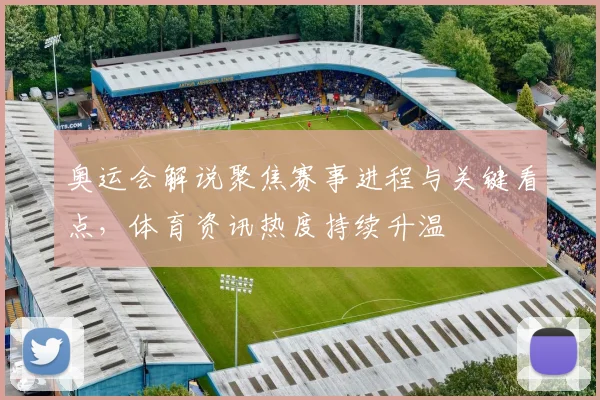 奥运会解说聚焦赛事进程与关键看点，体育资讯热度持续升温