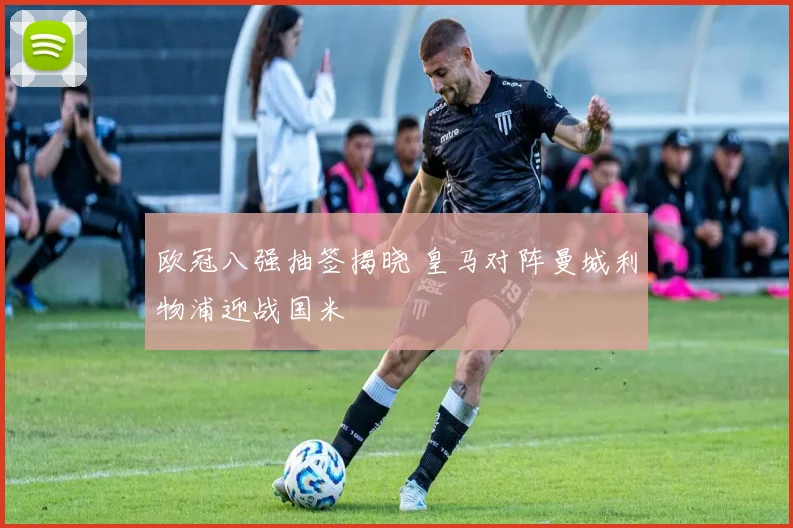 欧冠八强抽签揭晓 皇马对阵曼城利物浦迎战国米