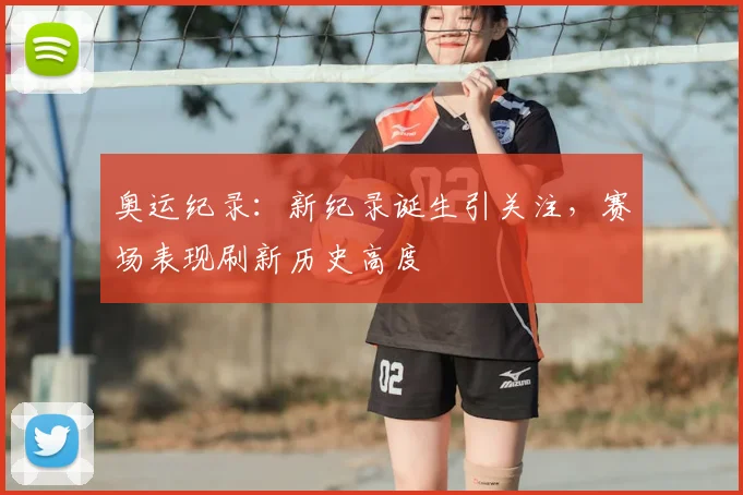 奥运纪录:新纪录诞生引关注,赛场表现刷新历史高度
