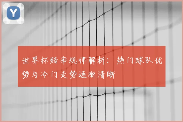 世界杯赔率规律解析：热门球队优势与冷门走势逐渐清晰