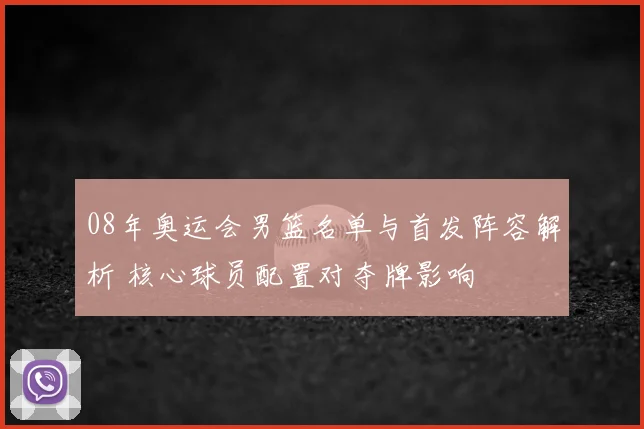 08年奥运会男篮名单与首发阵容解析 核心球员配置对夺牌影响