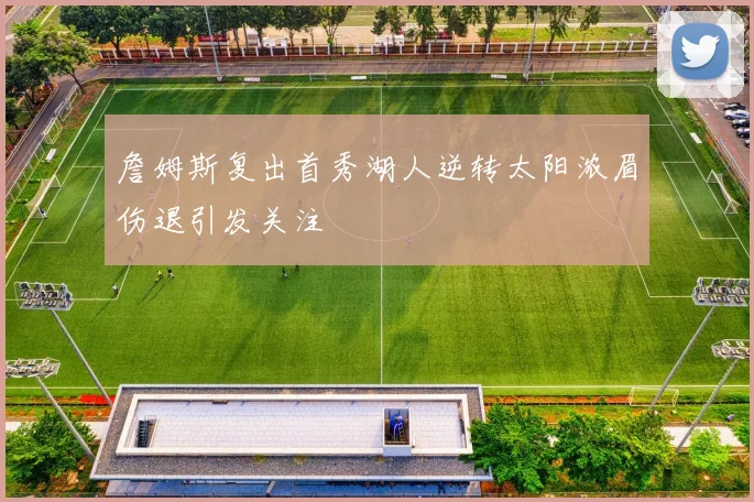 詹姆斯复出首秀湖人逆转太阳浓眉伤退引发关注