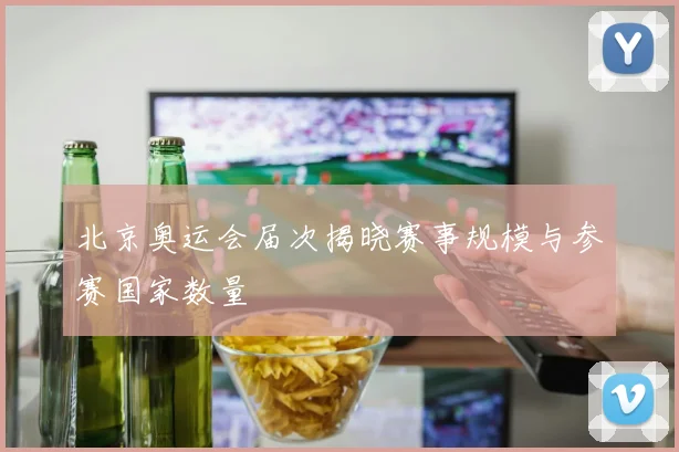 北京奥运会届次揭晓赛事规模与参赛国家数量